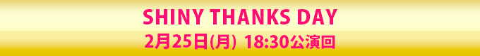 SHINY THANKS DAY 2月25日(月)18：30