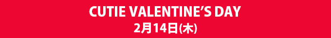 CUTIE VALENTINE’S DAY　2月14日（木）