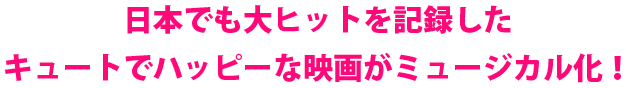 日本でも大ヒットを記録したキュートでハッピーな映画がミュージカル化！