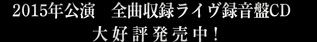 2015年公演　全曲収録ライヴ録音盤CD　12月20日（日）発売決定！！