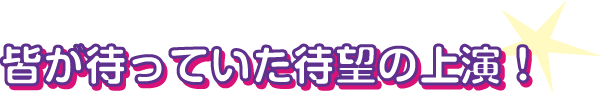 皆が待っていた待望の上演！