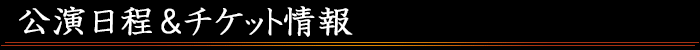 公演日程＆チケット情報