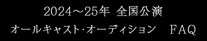 2024～25年全国公演　オールキャスト・オーディション　FAQ