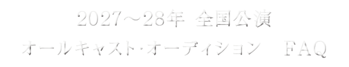 2027～28年 全国公演オールキャスト・オーディション　FAQ