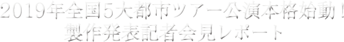 ２０１９年全国５大都市ツアー公演本格始動！製作発表記者会見レポート