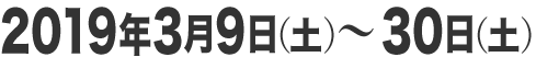2019年3月9日（土）～3月30日（土）
