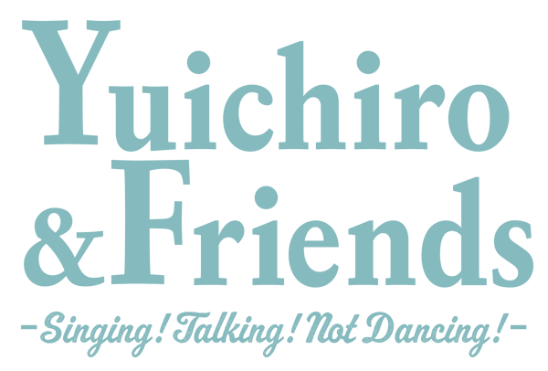 『Yuichiro & Friends　-Singing! Talking! Not Dancing!-』